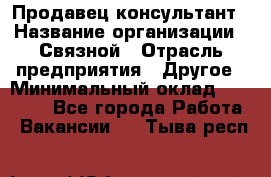 Продавец-консультант › Название организации ­ Связной › Отрасль предприятия ­ Другое › Минимальный оклад ­ 40 000 - Все города Работа » Вакансии   . Тыва респ.